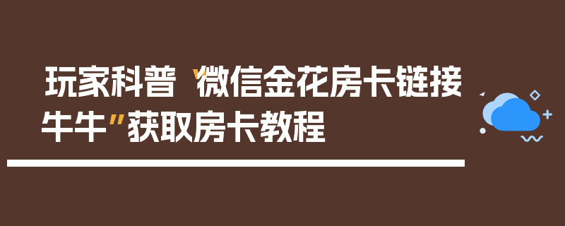 玩家科普“微信金花房卡链接牛牛”获取房卡教程