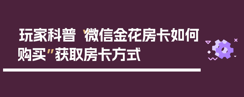 玩家科普“微信金花房卡如何购买”获取房卡方式