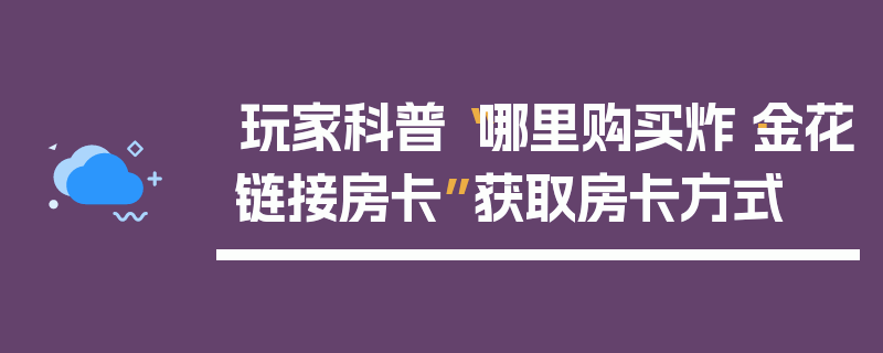 玩家科普“哪里购买炸·金花链接房卡”获取房卡方式