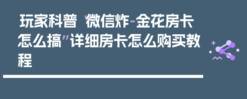 玩家科普“微信炸-金花房卡怎么搞”详细房卡怎么购买教程