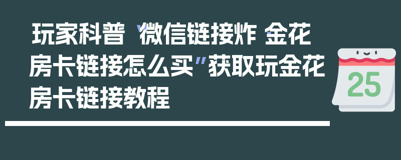 玩家科普“微信链接炸·金花房卡链接怎么买”获取玩金花房卡链接教程