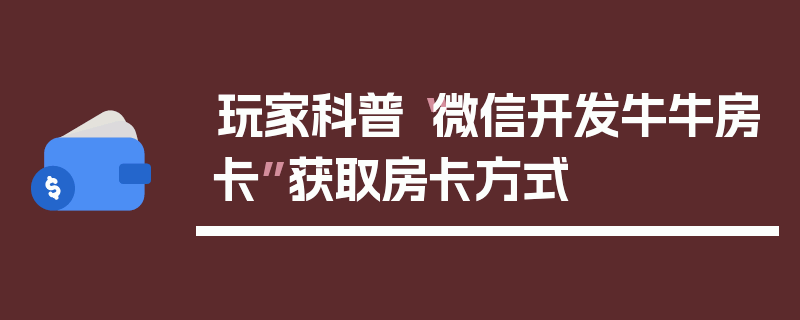 玩家科普“微信开发牛牛房卡”获取房卡方式