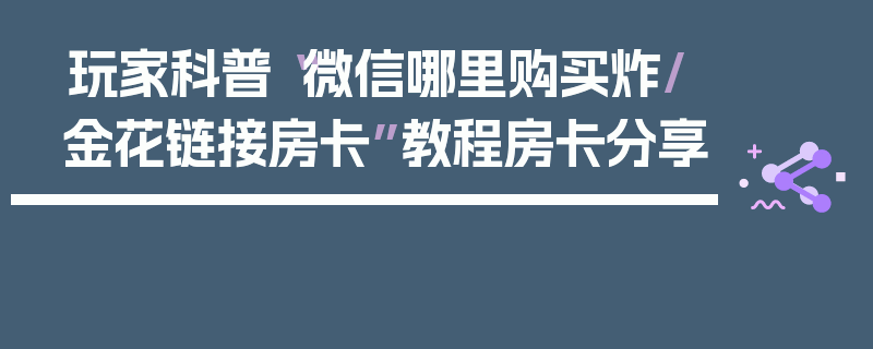 玩家科普“微信哪里购买炸/金花链接房卡”教程房卡分享