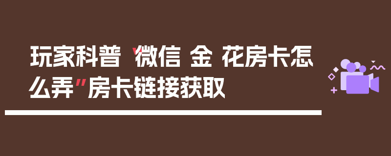 玩家科普“微信 金 花房卡怎么弄”房卡链接获取