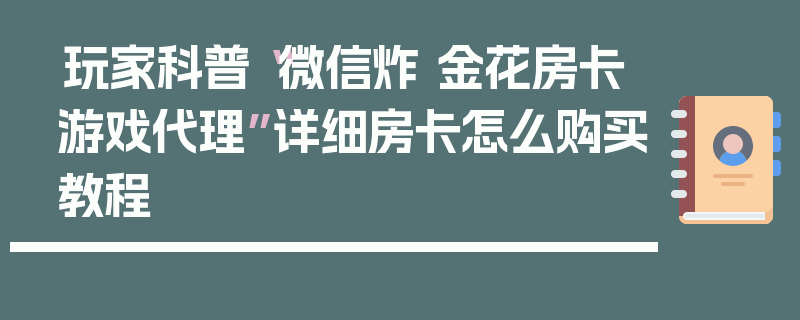 玩家科普“微信炸 金花房卡游戏代理”详细房卡怎么购买教程