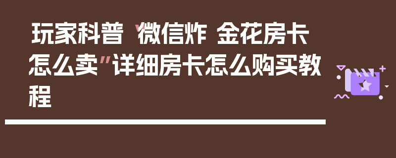 玩家科普“微信炸 金花房卡怎么卖”详细房卡怎么购买教程