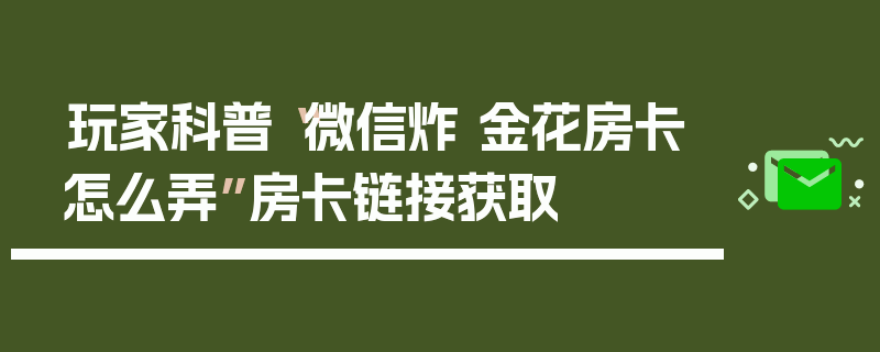 玩家科普“微信炸 金花房卡怎么弄”房卡链接获取