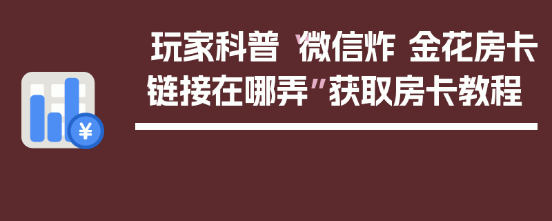 玩家科普“微信炸 金花房卡链接在哪弄”获取房卡教程