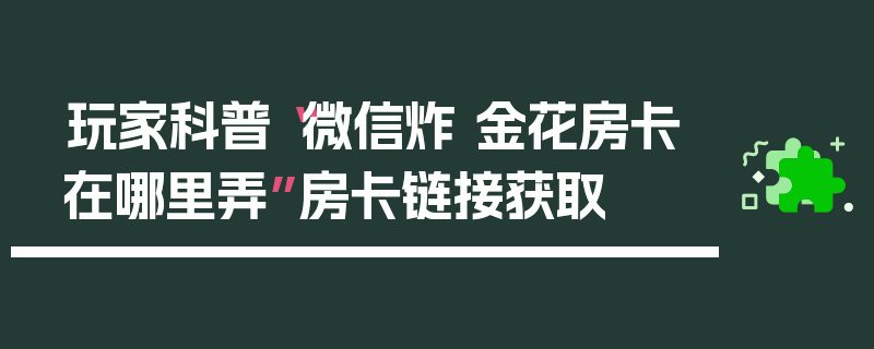 玩家科普“微信炸 金花房卡在哪里弄”房卡链接获取