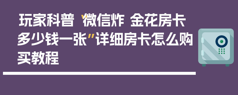 玩家科普“微信炸 金花房卡多少钱一张”详细房卡怎么购买教程