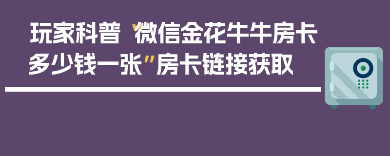 玩家科普“微信金花牛牛房卡多少钱一张”房卡链接获取