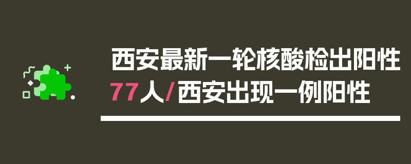 西安最新一轮核酸检出阳性77人/西安出现一例阳性