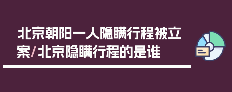 北京朝阳一人隐瞒行程被立案/北京隐瞒行程的是谁