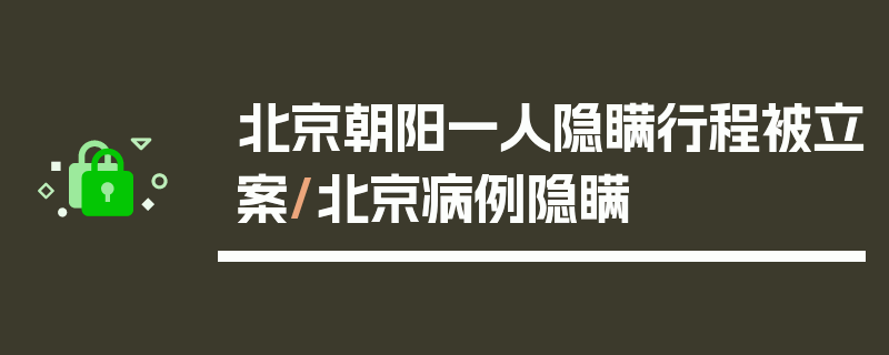 北京朝阳一人隐瞒行程被立案/北京病例隐瞒