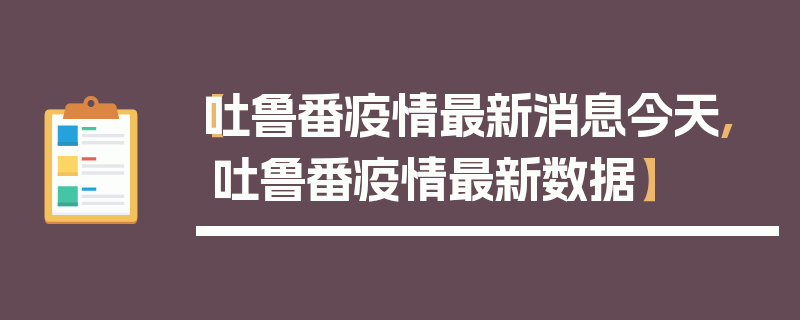 【吐鲁番疫情最新消息今天,吐鲁番疫情最新数据】