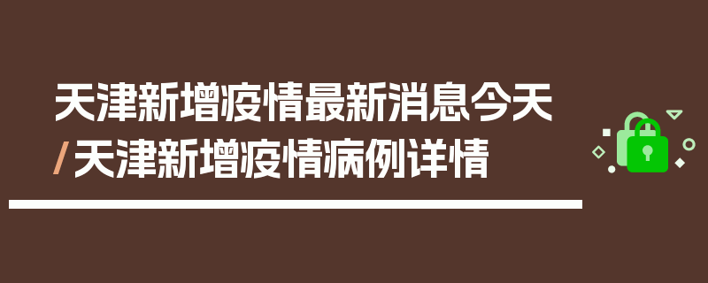 天津新增疫情最新消息今天/天津新增疫情病例详情