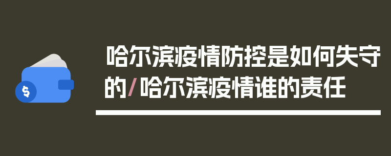 哈尔滨疫情防控是如何失守的/哈尔滨疫情谁的责任