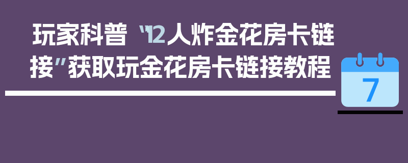 玩家科普“12人炸金花房卡链接”获取玩金花房卡链接教程