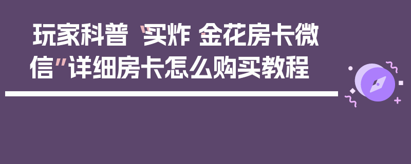 玩家科普“买炸·金花房卡微信”详细房卡怎么购买教程