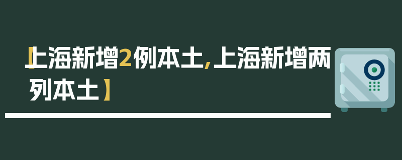 【上海新增2例本土,上海新增两列本土】