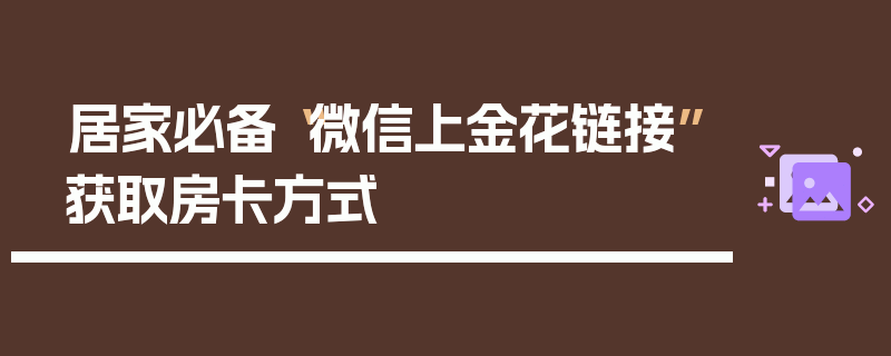 居家必备“微信上金花链接”获取房卡方式