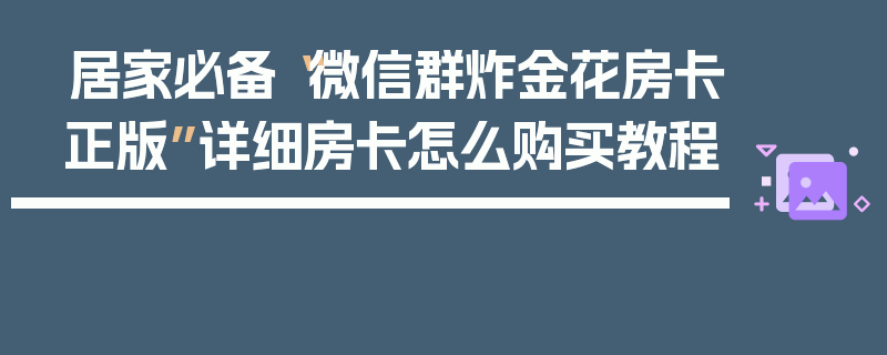居家必备“微信群炸金花房卡正版”详细房卡怎么购买教程