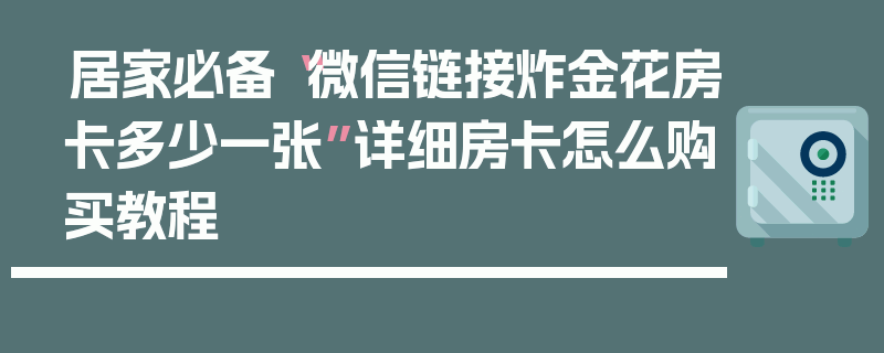 居家必备“微信链接炸金花房卡多少一张”详细房卡怎么购买教程