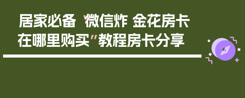 居家必备“微信炸·金花房卡在哪里购买”教程房卡分享
