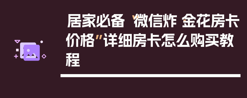 居家必备“微信炸·金花房卡价格”详细房卡怎么购买教程