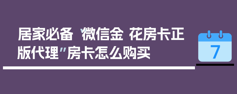 居家必备“微信金 花房卡正版代理”房卡怎么购买