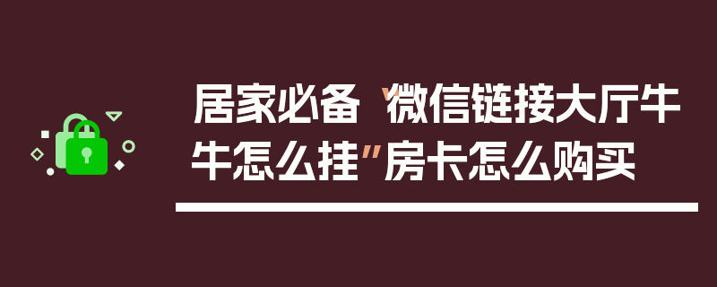 居家必备“微信链接大厅牛牛怎么挂”房卡怎么购买