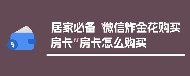 居家必备“微信炸金花购买房卡”房卡怎么购买