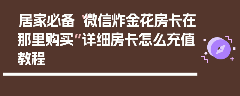 居家必备“微信炸金花房卡在那里购买”详细房卡怎么充值教程