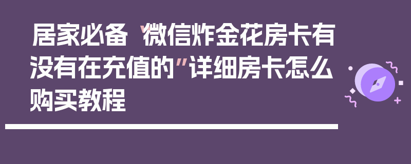 居家必备“微信炸金花房卡有没有在充值的”详细房卡怎么购买教程