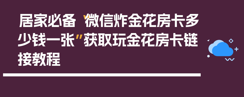居家必备“微信炸金花房卡多少钱一张”获取玩金花房卡链接教程