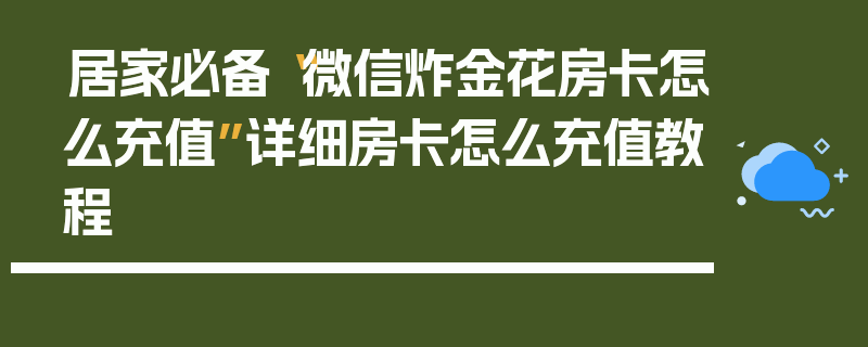 居家必备“微信炸金花房卡怎么充值”详细房卡怎么充值教程