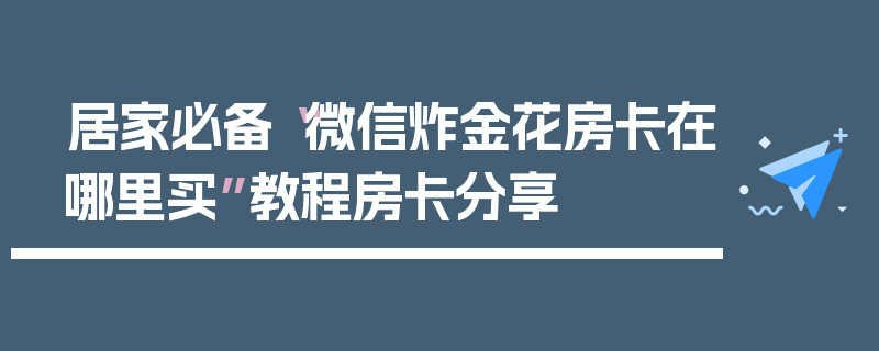 居家必备“微信炸金花房卡在哪里买”教程房卡分享