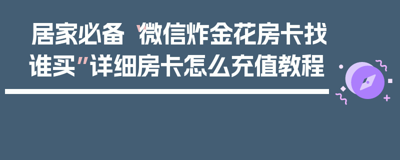 居家必备“微信炸金花房卡找谁买”详细房卡怎么充值教程