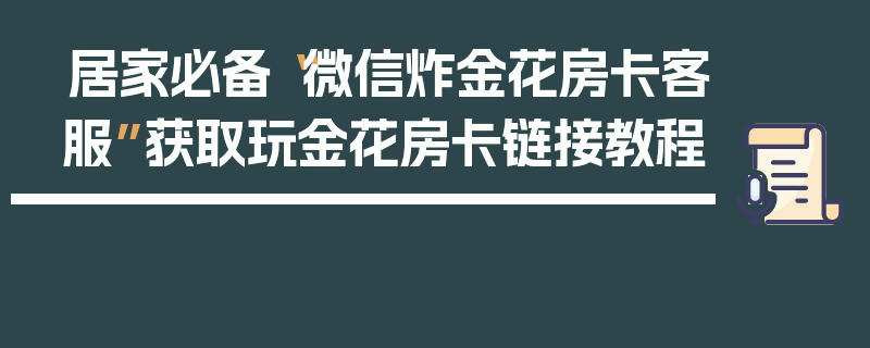 居家必备“微信炸金花房卡客服”获取玩金花房卡链接教程