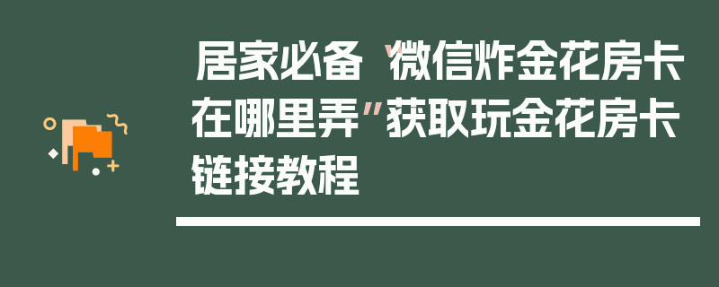居家必备“微信炸金花房卡在哪里弄”获取玩金花房卡链接教程