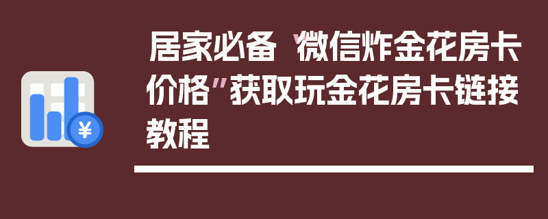 居家必备“微信炸金花房卡价格”获取玩金花房卡链接教程