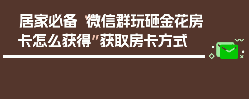 居家必备“微信群玩砸金花房卡怎么获得”获取房卡方式