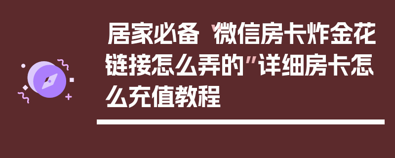 居家必备“微信房卡炸金花链接怎么弄的”详细房卡怎么充值教程