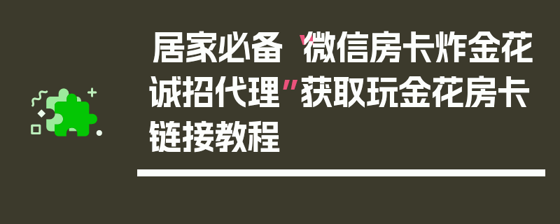 居家必备“微信房卡炸金花诚招代理”获取玩金花房卡链接教程