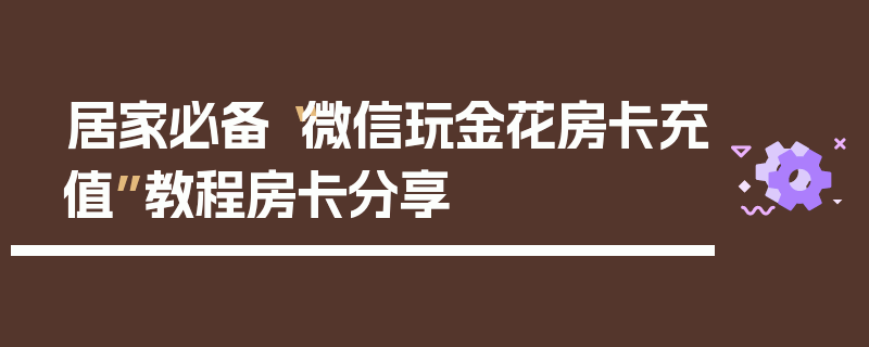 居家必备“微信玩金花房卡充值”教程房卡分享