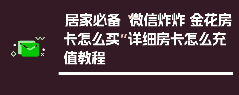 居家必备“微信炸炸·金花房卡怎么买”详细房卡怎么充值教程