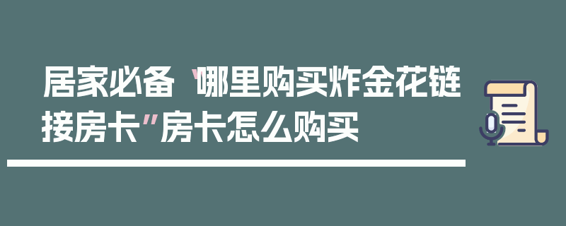 居家必备“哪里购买炸金花链接房卡”房卡怎么购买