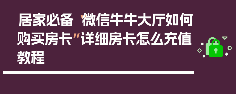 居家必备“微信牛牛大厅如何购买房卡”详细房卡怎么充值教程