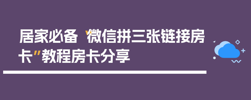 居家必备“微信拼三张链接房卡”教程房卡分享
