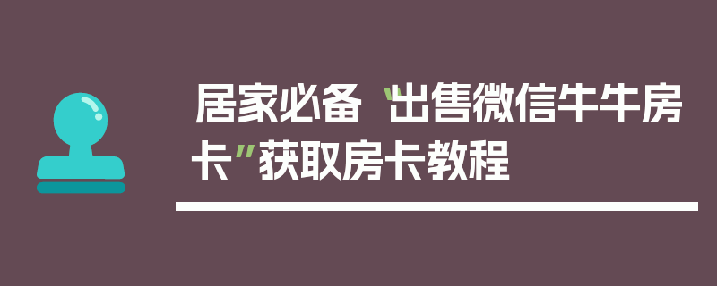 居家必备“出售微信牛牛房卡”获取房卡教程